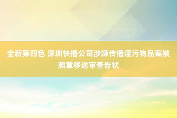 全新第四色 深圳快播公司涉嫌传播淫污物品案被照章移送审查告状