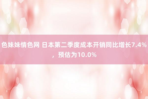 色妹妹情色网 日本第二季度成本开销同比增长7.4%，预估为10.0%