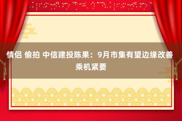 情侣 偷拍 中信建投陈果：9月市集有望边缘改善 乘机紧要
