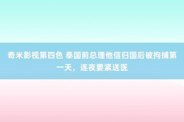 奇米影视第四色 泰国前总理他信归国后被拘捕第一天，连夜要紧送医