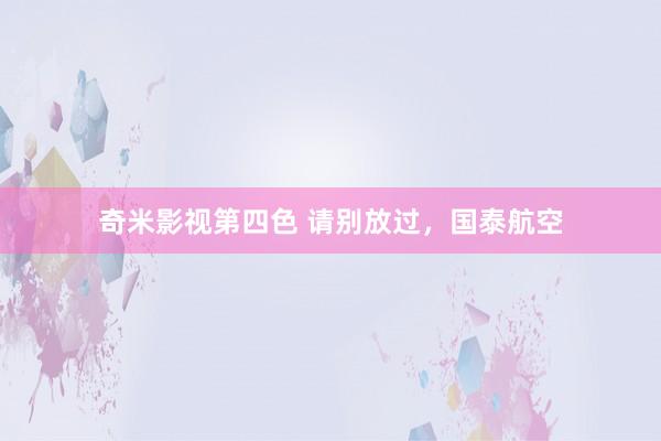 奇米影视第四色 请别放过，国泰航空