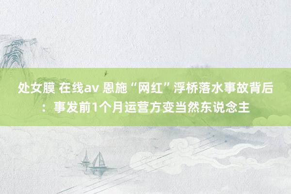处女膜 在线av 恩施“网红”浮桥落水事故背后：事发前1个月运营方变当然东说念主