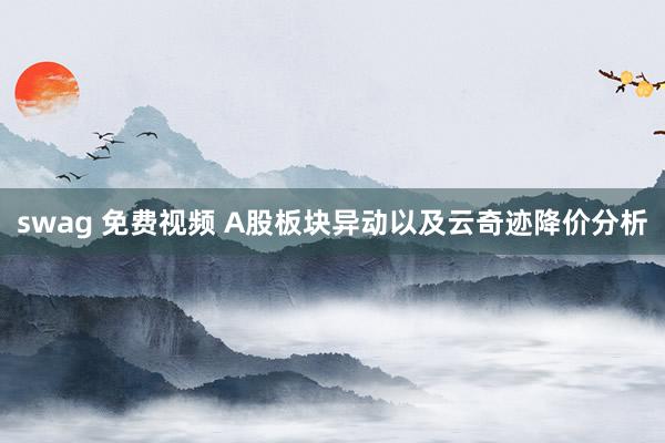 swag 免费视频 A股板块异动以及云奇迹降价分析