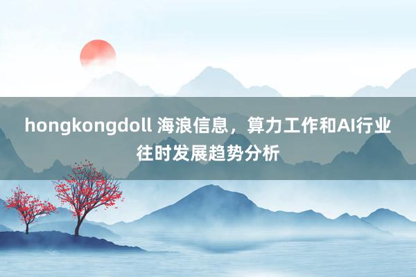 hongkongdoll 海浪信息，算力工作和AI行业往时发展趋势分析
