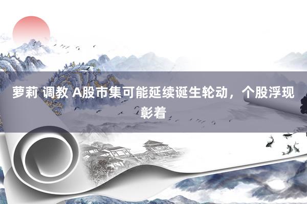 萝莉 调教 A股市集可能延续诞生轮动，个股浮现彰着