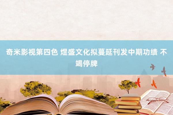 奇米影视第四色 煜盛文化拟蔓延刊发中期功绩 不竭停牌
