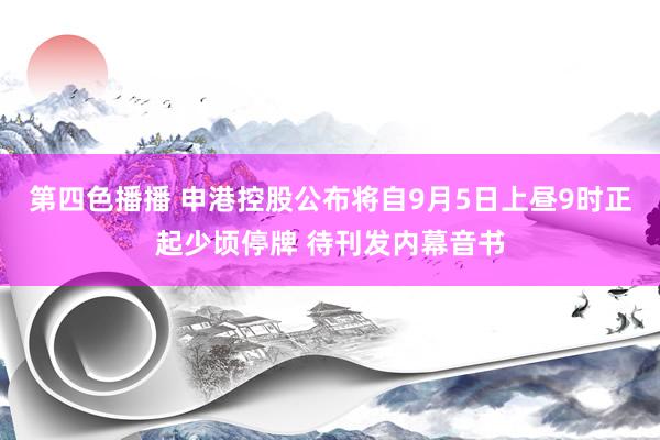 第四色播播 申港控股公布将自9月5日上昼9时正起少顷停牌 待刊发内幕音书