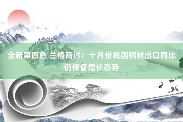 全新第四色 兰格商讨：十月份我国钢材出口同比仍保管增长态势