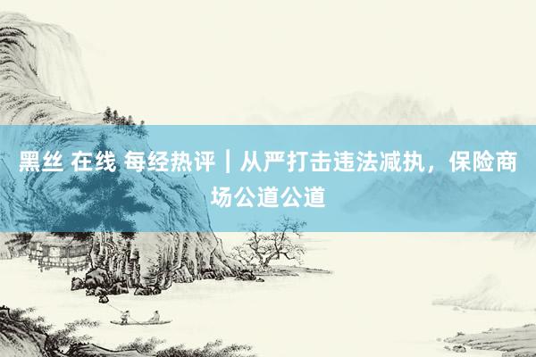 黑丝 在线 每经热评︱从严打击违法减执，保险商场公道公道