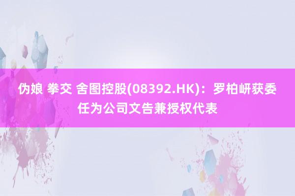 伪娘 拳交 舍图控股(08392.HK)：罗柏岍获委任为公司文告兼授权代表