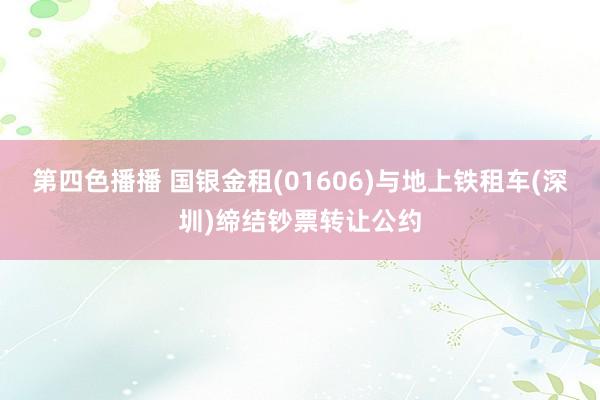 第四色播播 国银金租(01606)与地上铁租车(深圳)缔结钞票转让公约