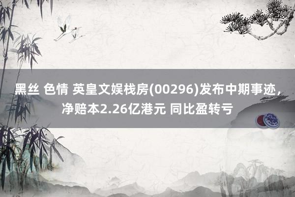 黑丝 色情 英皇文娱栈房(00296)发布中期事迹，净赔本2.26亿港元 同比盈转亏