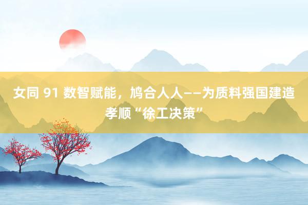 女同 91 数智赋能，鸠合人人——为质料强国建造孝顺“徐工决策”