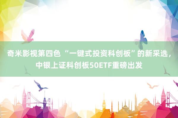 奇米影视第四色 “一键式投资科创板”的新采选，中银上证科创板50ETF重磅出发