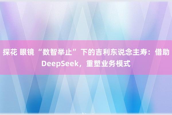 探花 眼镜 “数智举止” 下的吉利东说念主寿：借助DeepSeek，重塑业务模式