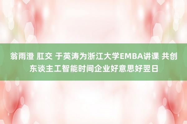 翁雨澄 肛交 于英涛为浙江大学EMBA讲课 共创东谈主工智能时间企业好意思好翌日