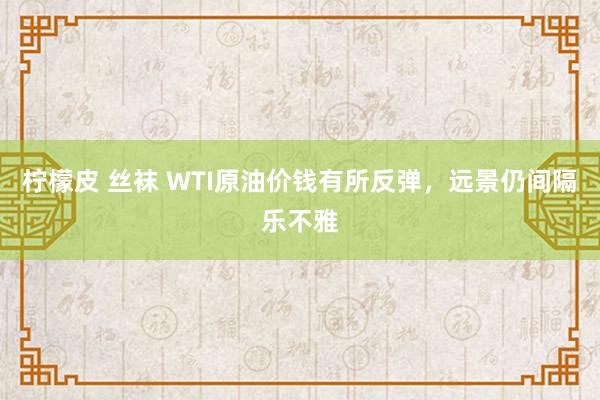 柠檬皮 丝袜 WTI原油价钱有所反弹，远景仍间隔乐不雅