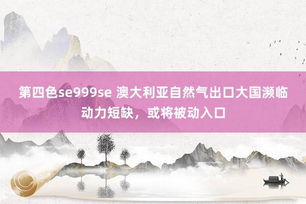 第四色se999se 澳大利亚自然气出口大国濒临动力短缺，或将被动入口