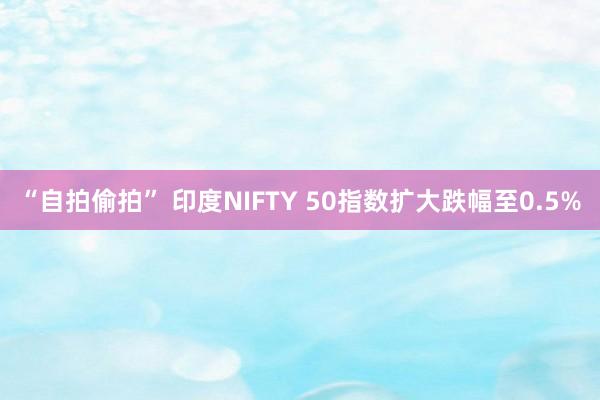 “自拍偷拍” 印度NIFTY 50指数扩大跌幅至0.5%